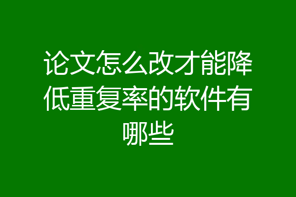 论文怎么改才能降低重复率的软件有哪些