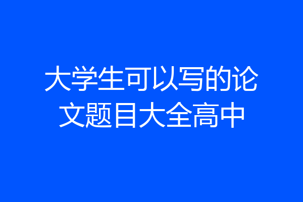 大学生可以写的论文题目大全高中