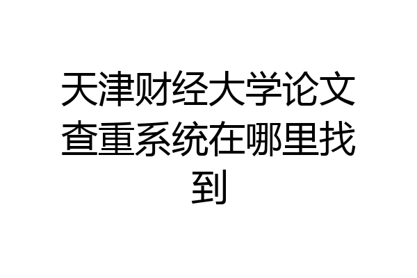 天津财经大学论文查重系统在哪里找到