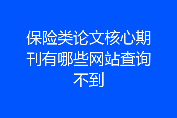 保险类论文核心期刊有哪些网站查询不到