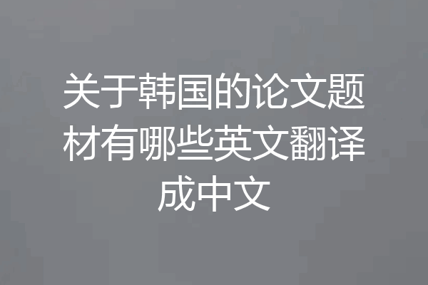 关于韩国的论文题材有哪些英文翻译成中文