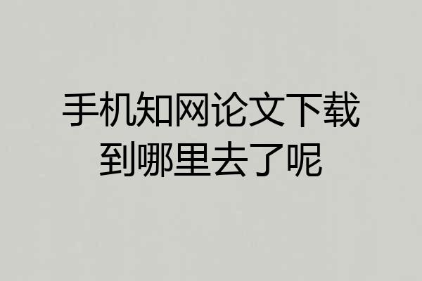 手机知网论文下载到哪里去了呢