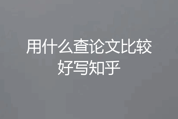 用什么查论文比较好写知乎