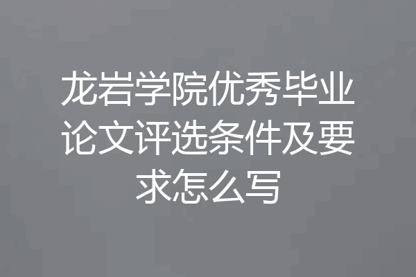 龙岩学院优秀毕业论文评选条件及要求怎么写