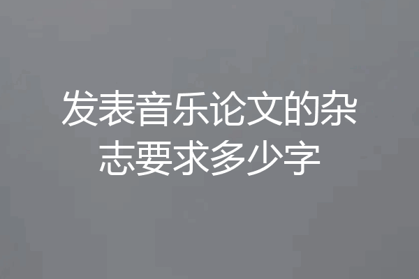 发表音乐论文的杂志要求多少字
