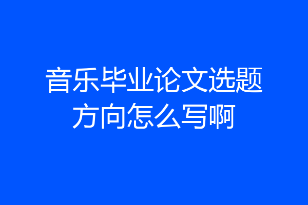 音乐毕业论文选题方向怎么写啊