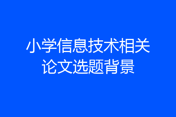 小学信息技术相关论文选题背景