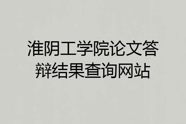 淮阴工学院论文答辩结果查询网站