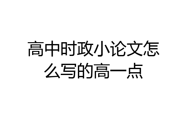 高中时政小论文怎么写的高一点