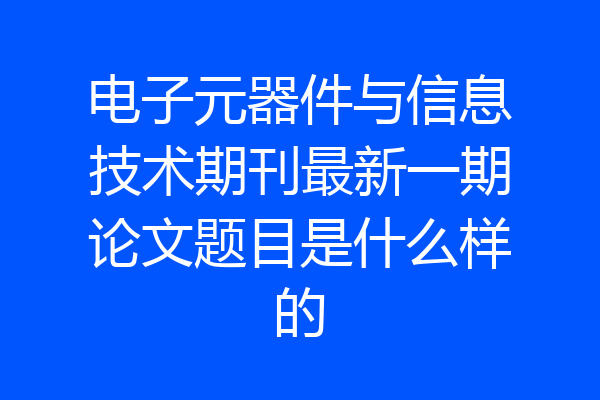 电子元器件与信息技术期刊最新一期论文题目是什么样的