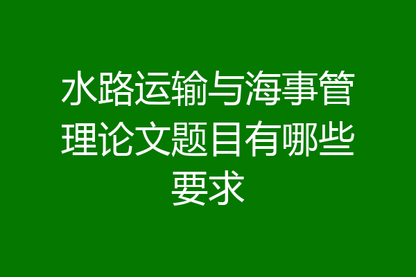 水路运输与海事管理论文题目有哪些要求