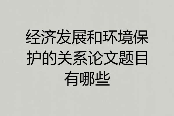 经济发展和环境保护的关系论文题目有哪些