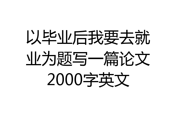 以毕业后我要去就业为题写一篇论文2000字英文