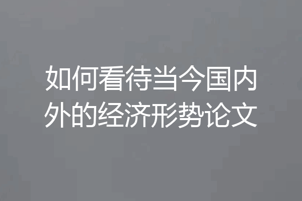 如何看待当今国内外的经济形势论文