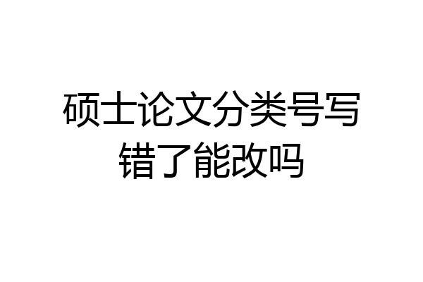 硕士论文分类号写错了能改吗