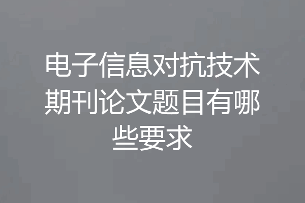 电子信息对抗技术期刊论文题目有哪些要求