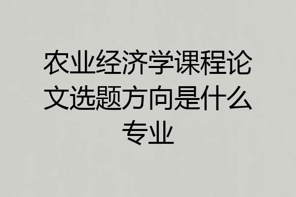 农业经济学课程论文选题方向是什么专业