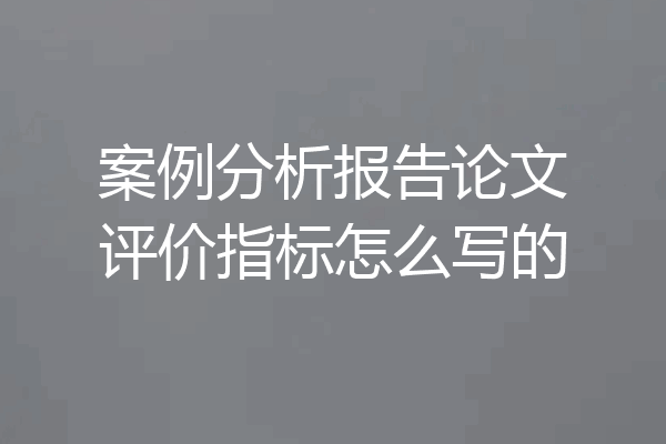 案例分析报告论文评价指标怎么写的