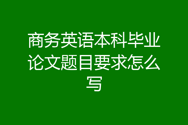 商务英语本科毕业论文题目要求怎么写