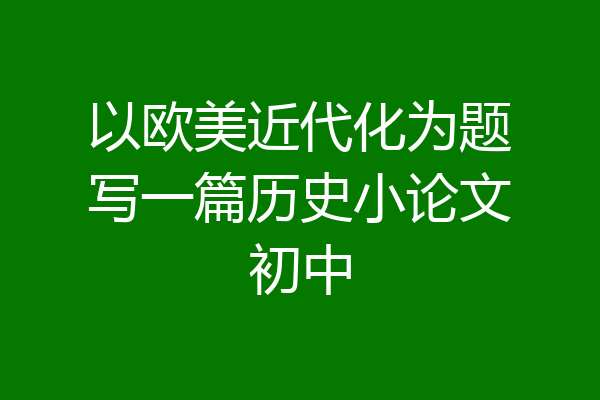 以欧美近代化为题写一篇历史小论文初中