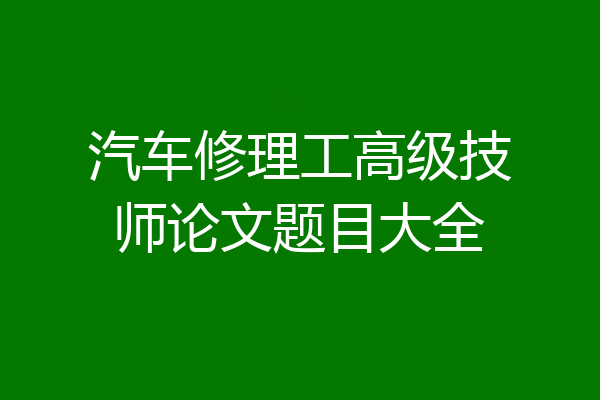 汽车修理工高级技师论文题目大全