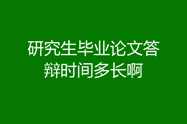研究生毕业论文答辩时间多长啊