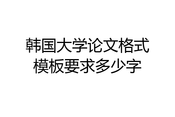 韩国大学论文格式模板要求多少字