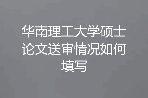 华南理工大学硕士论文送审情况如何填写