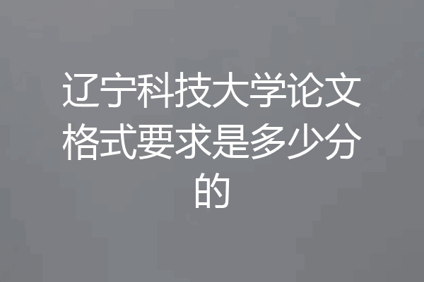辽宁科技大学论文格式要求是多少分的