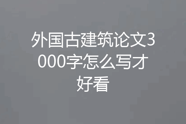 外国古建筑论文3000字怎么写才好看