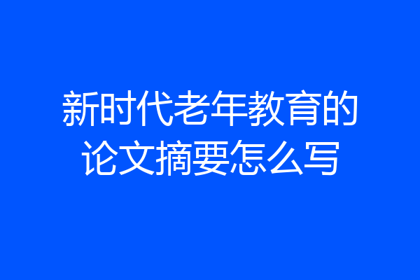 新时代老年教育的论文摘要怎么写