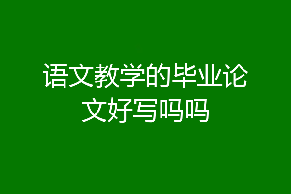 语文教学的毕业论文好写吗吗