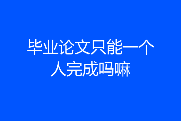 毕业论文只能一个人完成吗嘛