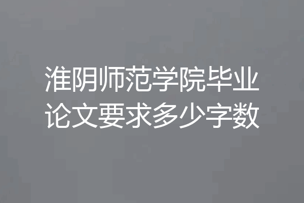 淮阴师范学院毕业论文要求多少字数