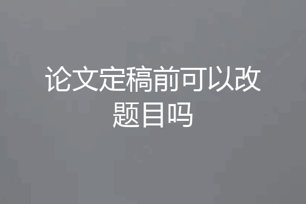 论文定稿前可以改题目吗
