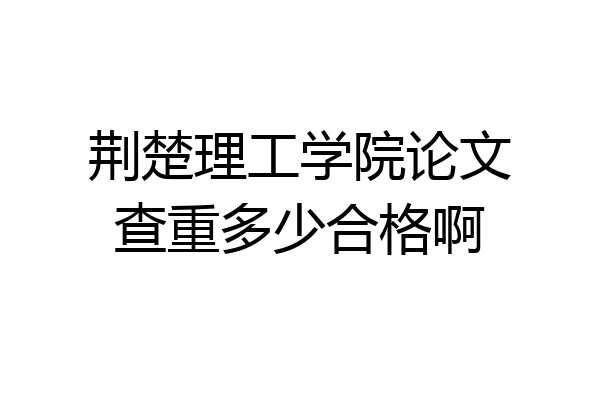 荆楚理工学院论文查重多少合格啊
