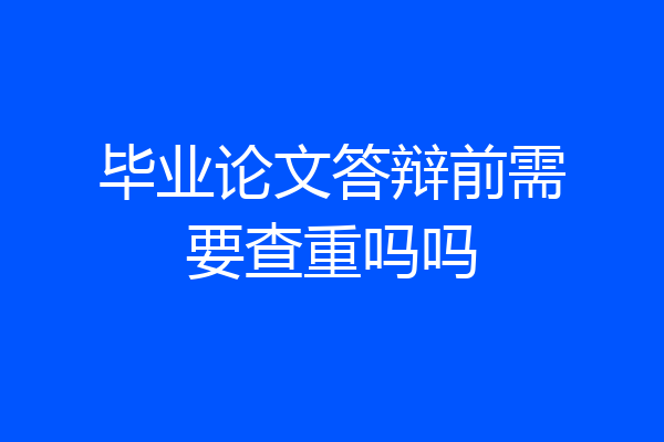 毕业论文答辩前需要查重吗吗
