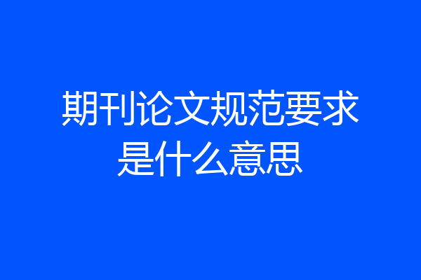 期刊论文规范要求是什么意思