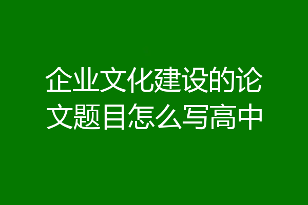 企业文化建设的论文题目怎么写高中
