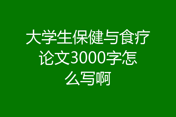 大学生保健与食疗论文3000字怎么写啊