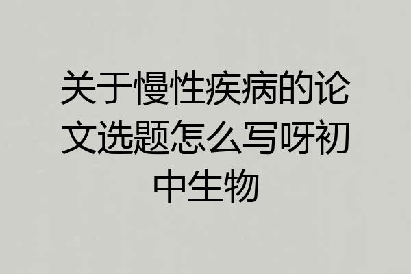 关于慢性疾病的论文选题怎么写呀初中生物