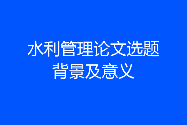 水利管理论文选题背景及意义