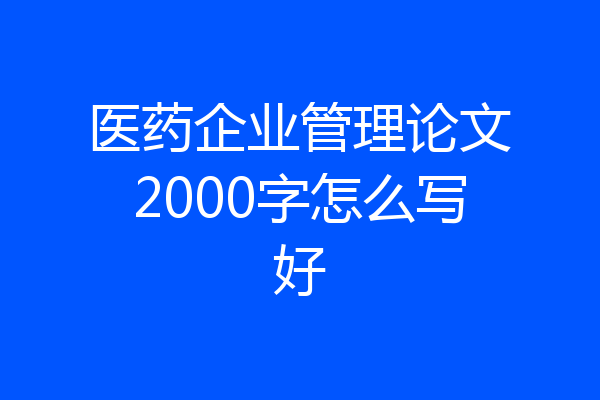医药企业管理论文2000字怎么写好
