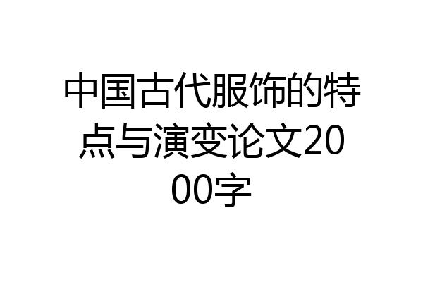 中国古代服饰的特点与演变论文2000字
