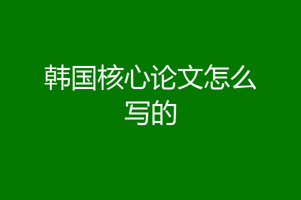 韩国核心论文怎么写的
