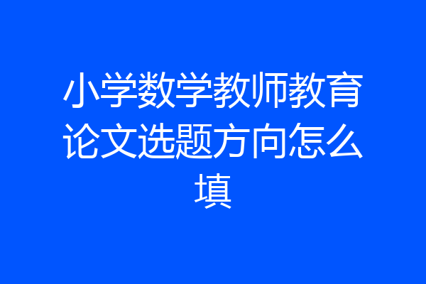 小学数学教师教育论文选题方向怎么填