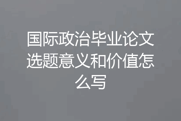国际政治毕业论文选题意义和价值怎么写