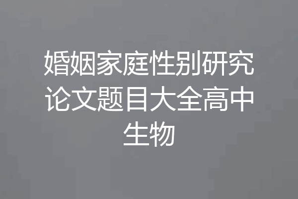 婚姻家庭性别研究论文题目大全高中生物