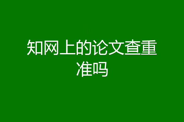 知网上的论文查重准吗