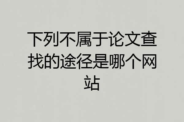 下列不属于论文查找的途径是哪个网站